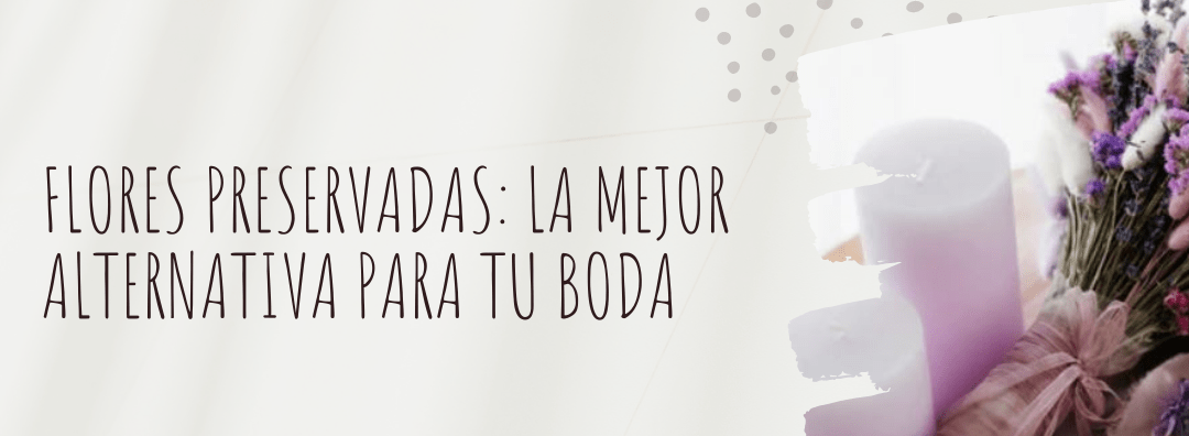 Flores preservadas: la mejor alternativa para tu boda